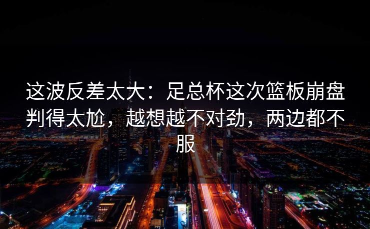 这波反差太大：足总杯这次篮板崩盘判得太尬，越想越不对劲，两边都不服
