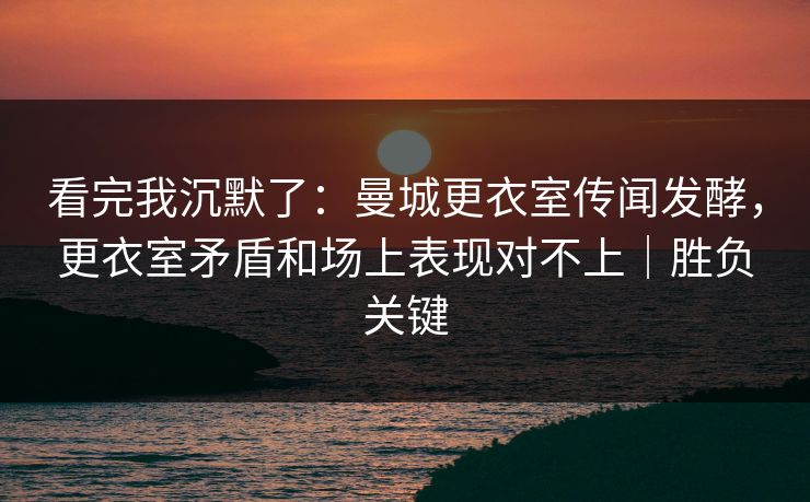 看完我沉默了：曼城更衣室传闻发酵，更衣室矛盾和场上表现对不上｜胜负关键