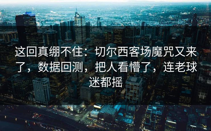 这回真绷不住：切尔西客场魔咒又来了，数据回测，把人看懵了，连老球迷都摇