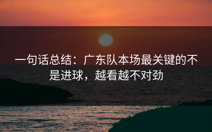 一句话总结：广东队本场最关键的不是进球，越看越不对劲