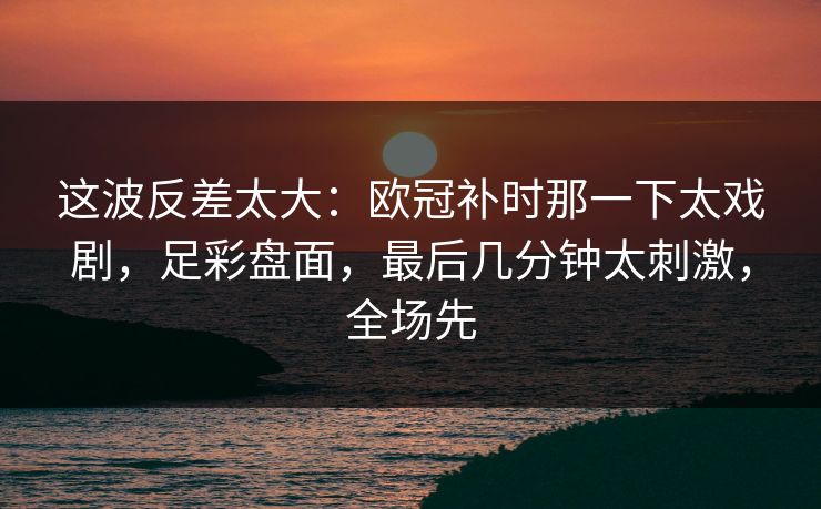 这波反差太大：欧冠补时那一下太戏剧，足彩盘面，最后几分钟太刺激，全场先