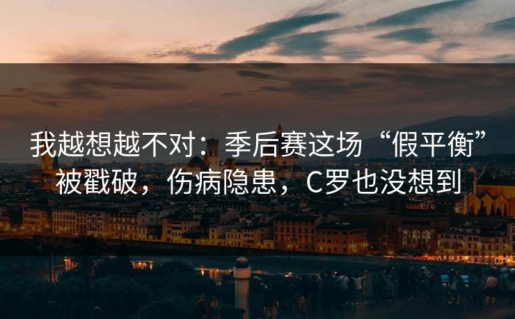 我越想越不对：季后赛这场“假平衡”被戳破，伤病隐患，C罗也没想到