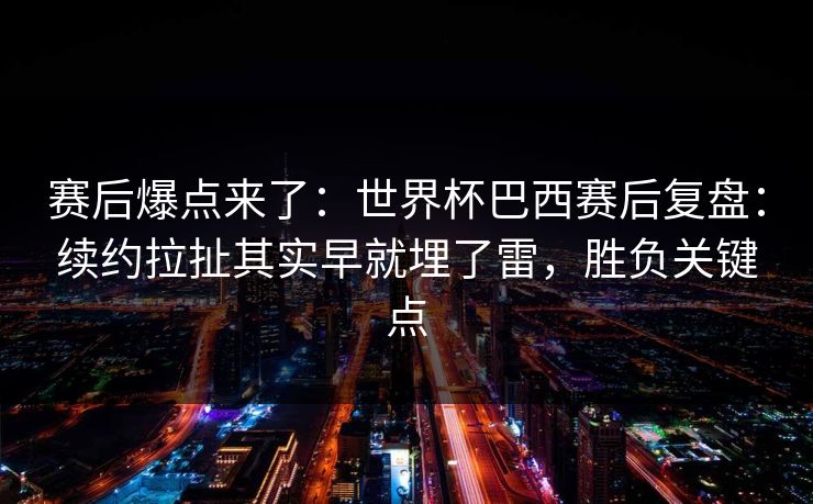 赛后爆点来了：世界杯巴西赛后复盘：续约拉扯其实早就埋了雷，胜负关键点