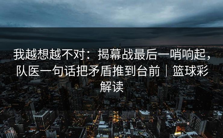 我越想越不对：揭幕战最后一哨响起，队医一句话把矛盾推到台前｜篮球彩解读