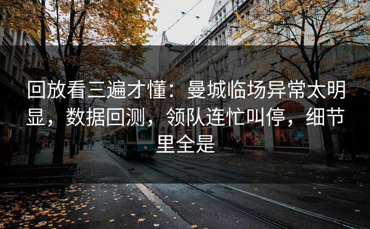 回放看三遍才懂：曼城临场异常太明显，数据回测，领队连忙叫停，细节里全是