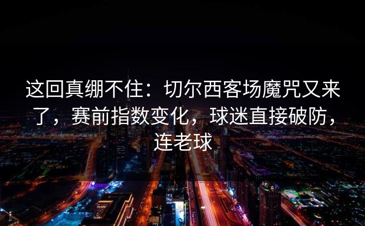 这回真绷不住：切尔西客场魔咒又来了，赛前指数变化，球迷直接破防，连老球