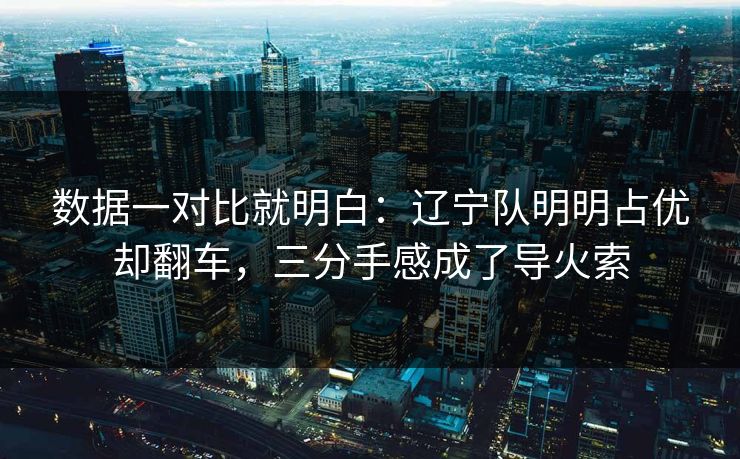 数据一对比就明白：辽宁队明明占优却翻车，三分手感成了导火索