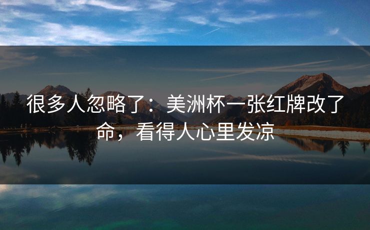很多人忽略了：美洲杯一张红牌改了命，看得人心里发凉