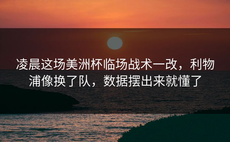 凌晨这场美洲杯临场战术一改，利物浦像换了队，数据摆出来就懂了
