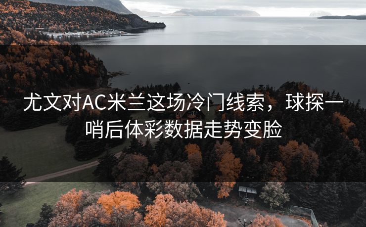 尤文对AC米兰这场冷门线索，球探一哨后体彩数据走势变脸
