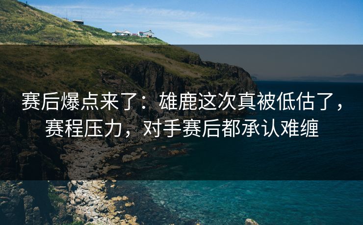赛后爆点来了：雄鹿这次真被低估了，赛程压力，对手赛后都承认难缠