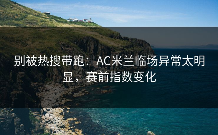 别被热搜带跑：AC米兰临场异常太明显，赛前指数变化