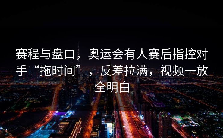 赛程与盘口，奥运会有人赛后指控对手“拖时间”，反差拉满，视频一放全明白
