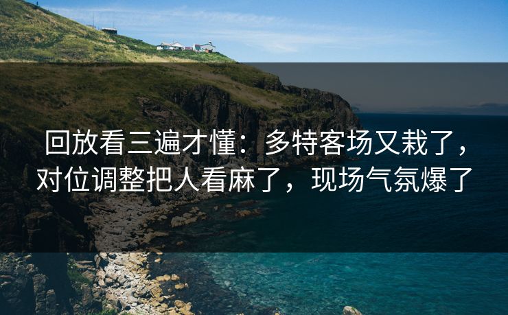 回放看三遍才懂：多特客场又栽了，对位调整把人看麻了，现场气氛爆了