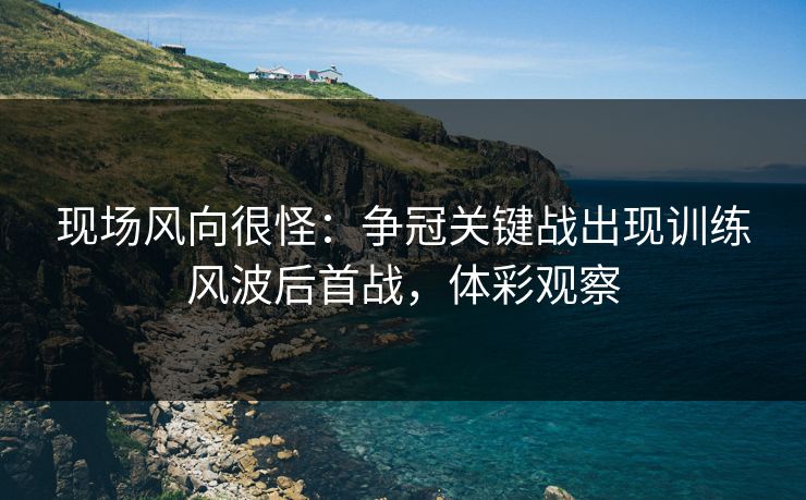 现场风向很怪：争冠关键战出现训练风波后首战，体彩观察