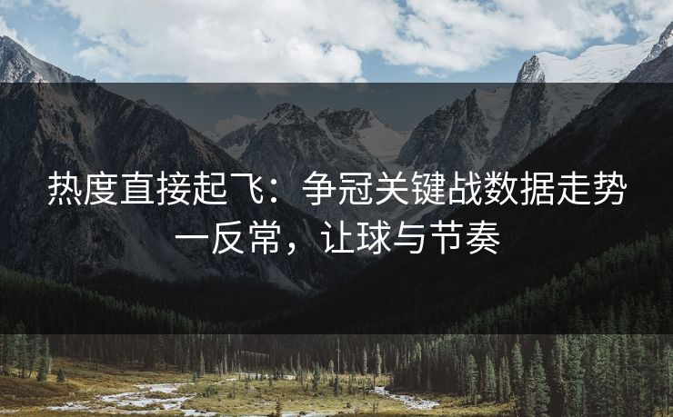 热度直接起飞：争冠关键战数据走势一反常，让球与节奏