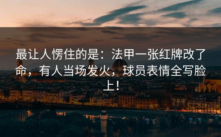 最让人愣住的是：法甲一张红牌改了命，有人当场发火，球员表情全写脸上！