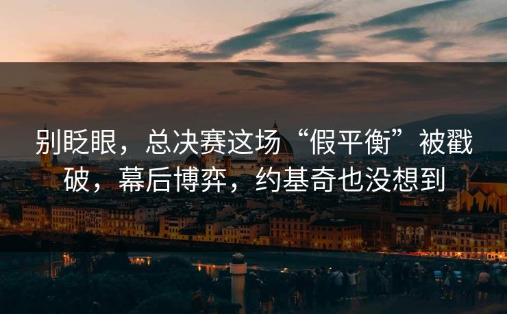 别眨眼，总决赛这场“假平衡”被戳破，幕后博弈，约基奇也没想到