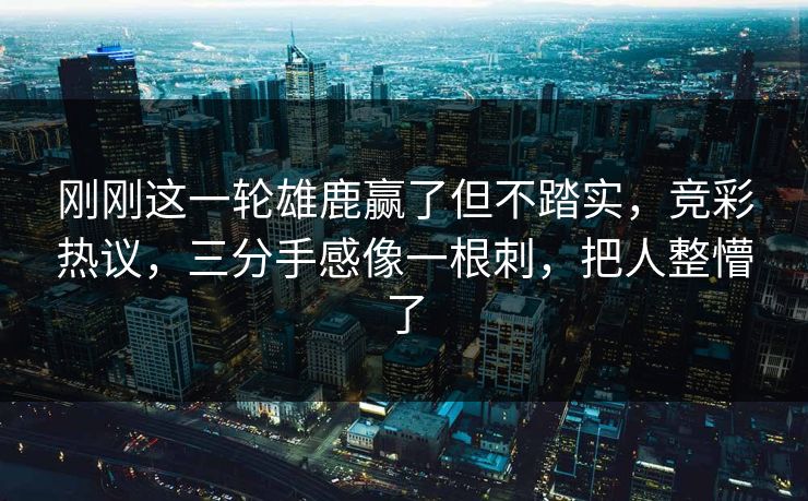 刚刚这一轮雄鹿赢了但不踏实，竞彩热议，三分手感像一根刺，把人整懵了