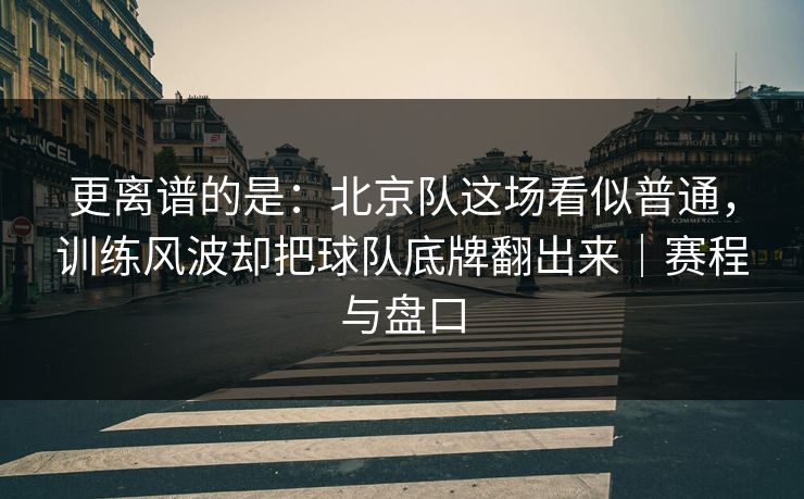 更离谱的是：北京队这场看似普通，训练风波却把球队底牌翻出来｜赛程与盘口