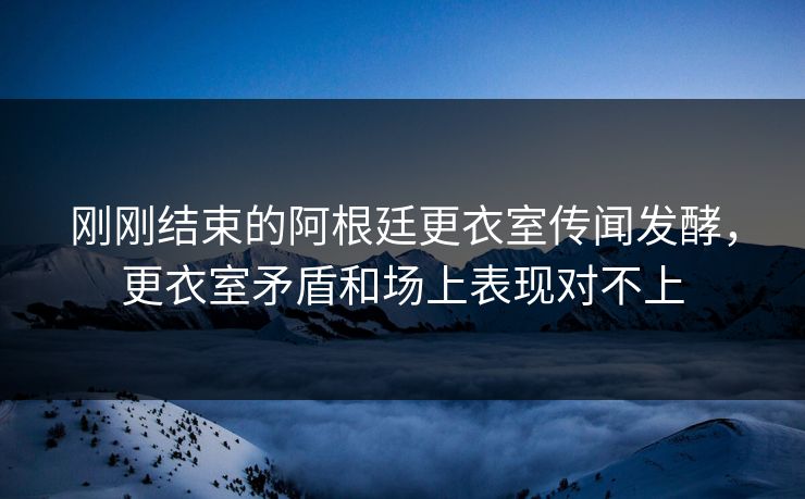 刚刚结束的阿根廷更衣室传闻发酵，更衣室矛盾和场上表现对不上