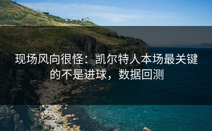 现场风向很怪：凯尔特人本场最关键的不是进球，数据回测