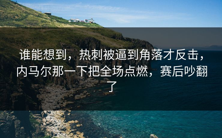 谁能想到，热刺被逼到角落才反击，内马尔那一下把全场点燃，赛后吵翻了