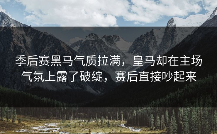 季后赛黑马气质拉满，皇马却在主场气氛上露了破绽，赛后直接吵起来