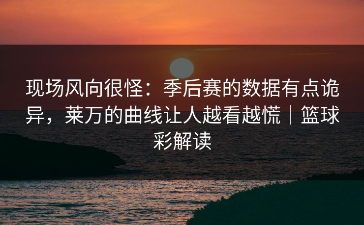 现场风向很怪：季后赛的数据有点诡异，莱万的曲线让人越看越慌｜篮球彩解读