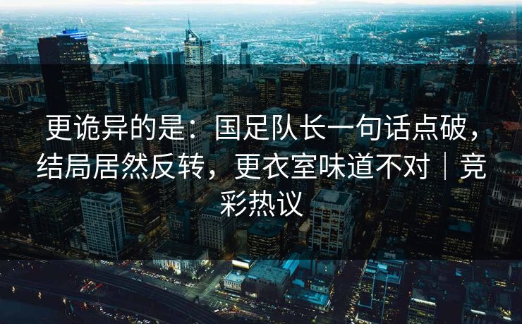 更诡异的是：国足队长一句话点破，结局居然反转，更衣室味道不对｜竞彩热议