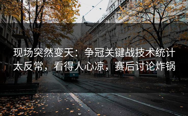 现场突然变天：争冠关键战技术统计太反常，看得人心凉，赛后讨论炸锅