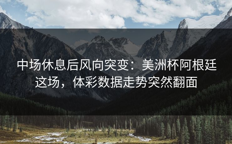 中场休息后风向突变：美洲杯阿根廷这场，体彩数据走势突然翻面