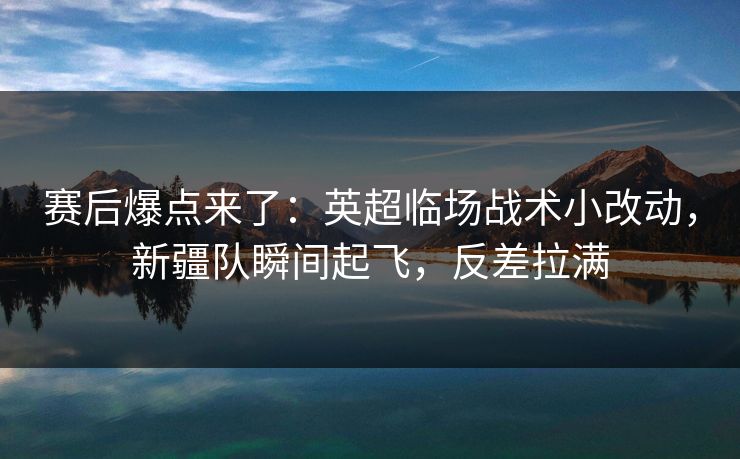 赛后爆点来了：英超临场战术小改动，新疆队瞬间起飞，反差拉满