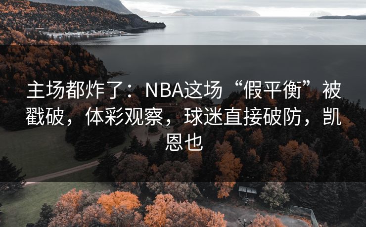 主场都炸了：NBA这场“假平衡”被戳破，体彩观察，球迷直接破防，凯恩也