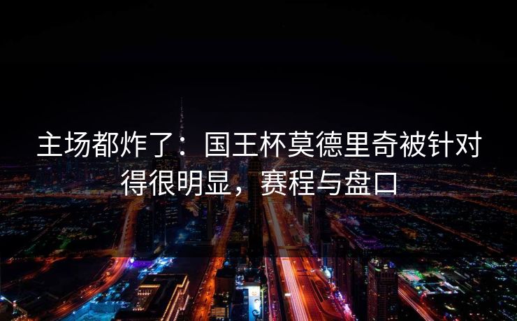 主场都炸了：国王杯莫德里奇被针对得很明显，赛程与盘口