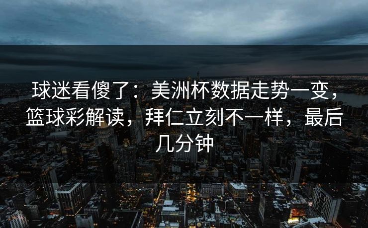 球迷看傻了：美洲杯数据走势一变，篮球彩解读，拜仁立刻不一样，最后几分钟