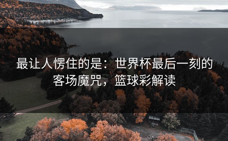 最让人愣住的是：世界杯最后一刻的客场魔咒，篮球彩解读
