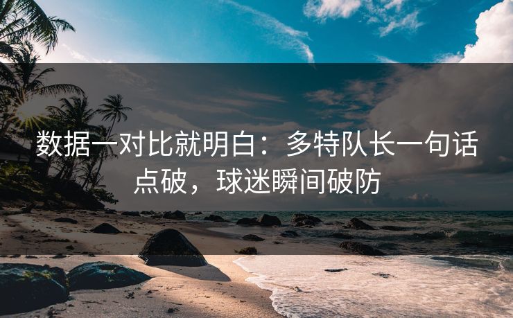数据一对比就明白：多特队长一句话点破，球迷瞬间破防