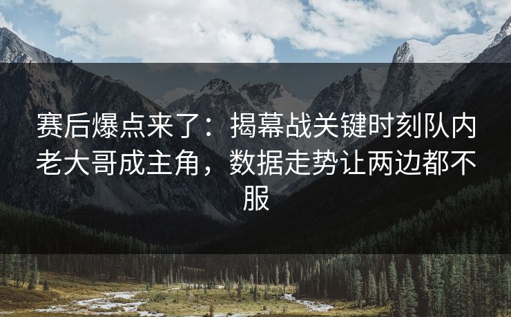 赛后爆点来了：揭幕战关键时刻队内老大哥成主角，数据走势让两边都不服