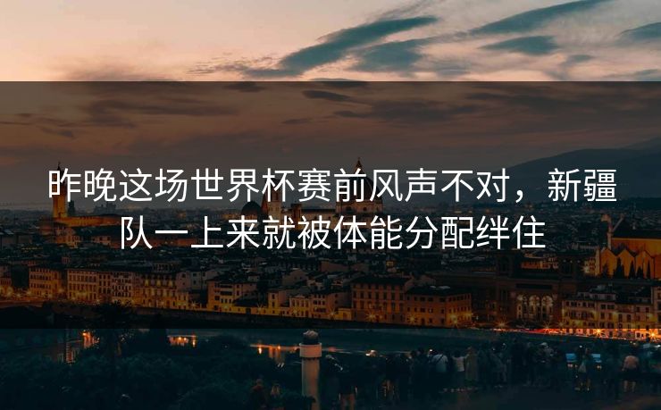 昨晚这场世界杯赛前风声不对，新疆队一上来就被体能分配绊住