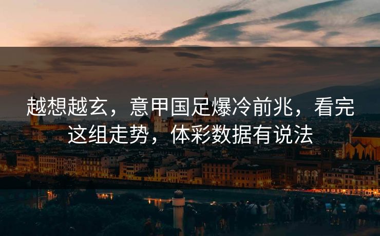 越想越玄，意甲国足爆冷前兆，看完这组走势，体彩数据有说法