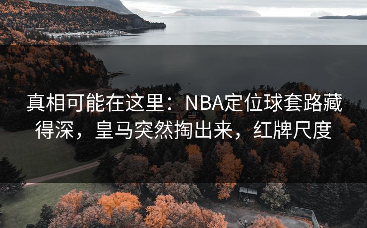真相可能在这里：NBA定位球套路藏得深，皇马突然掏出来，红牌尺度