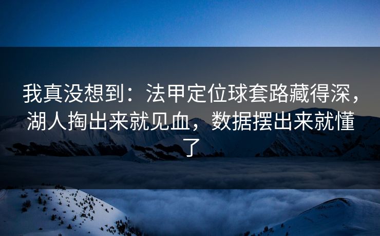 我真没想到：法甲定位球套路藏得深，湖人掏出来就见血，数据摆出来就懂了