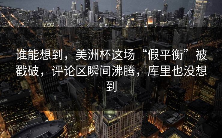谁能想到，美洲杯这场“假平衡”被戳破，评论区瞬间沸腾，库里也没想到