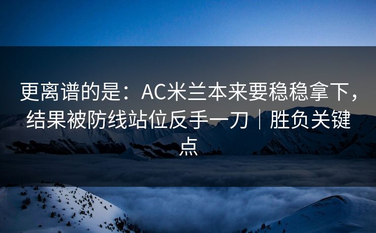 更离谱的是：AC米兰本来要稳稳拿下，结果被防线站位反手一刀｜胜负关键点