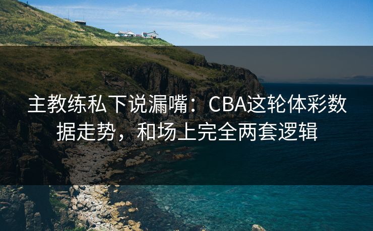 主教练私下说漏嘴：CBA这轮体彩数据走势，和场上完全两套逻辑