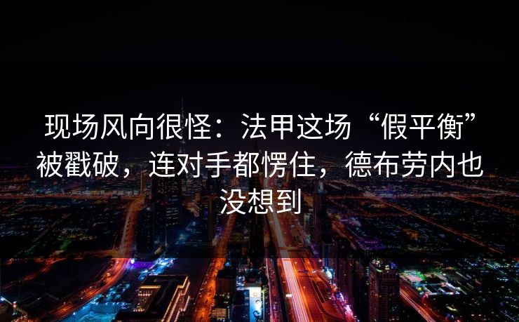 现场风向很怪：法甲这场“假平衡”被戳破，连对手都愣住，德布劳内也没想到