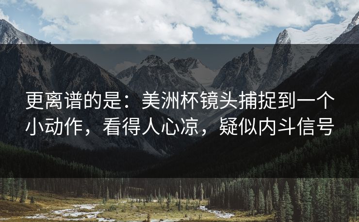 更离谱的是：美洲杯镜头捕捉到一个小动作，看得人心凉，疑似内斗信号