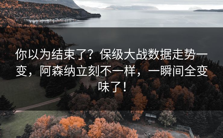你以为结束了？保级大战数据走势一变，阿森纳立刻不一样，一瞬间全变味了！