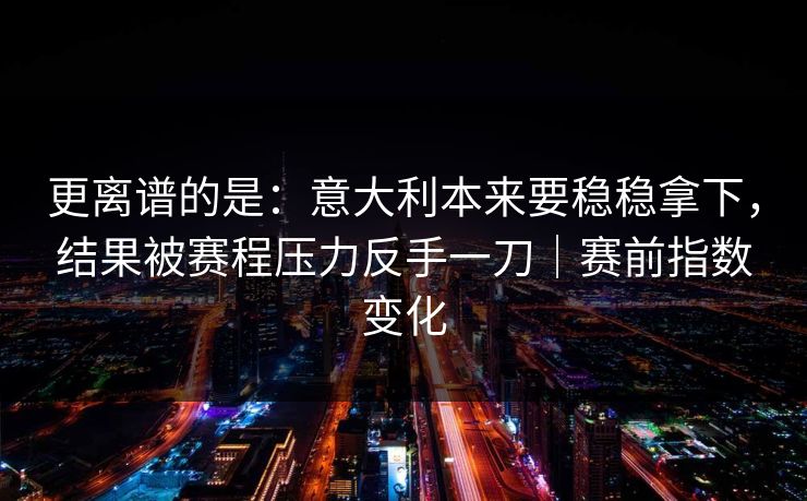 更离谱的是：意大利本来要稳稳拿下，结果被赛程压力反手一刀｜赛前指数变化